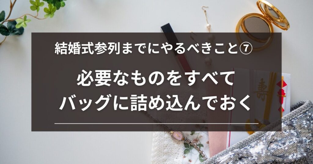 結婚式参列までにやるべきこと７：当日必要なものをすべてバッグに詰め込んでおく