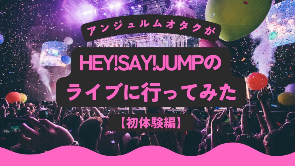 アンジュルムオタク、Hey!Say!JUMPのライブに行ってみた【初体験編】